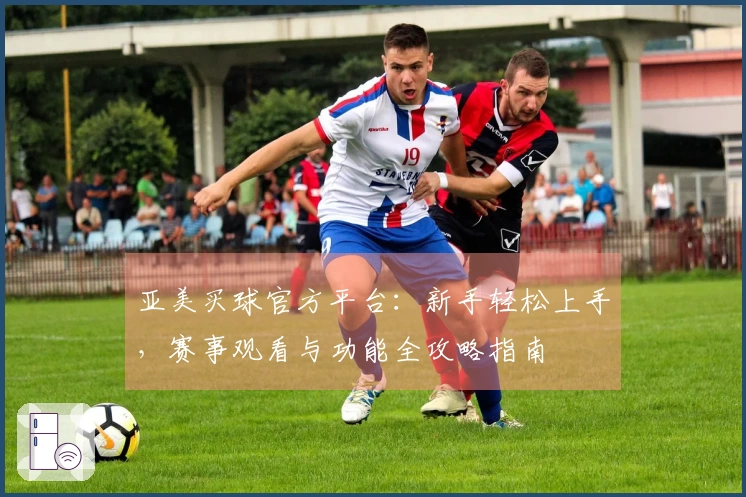 亚美买球官方平台：新手轻松上手，赛事观看与功能全攻略指南