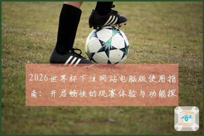 2026世界杯下注网站电脑版使用指南：开启畅快的观赛体验与功能探索