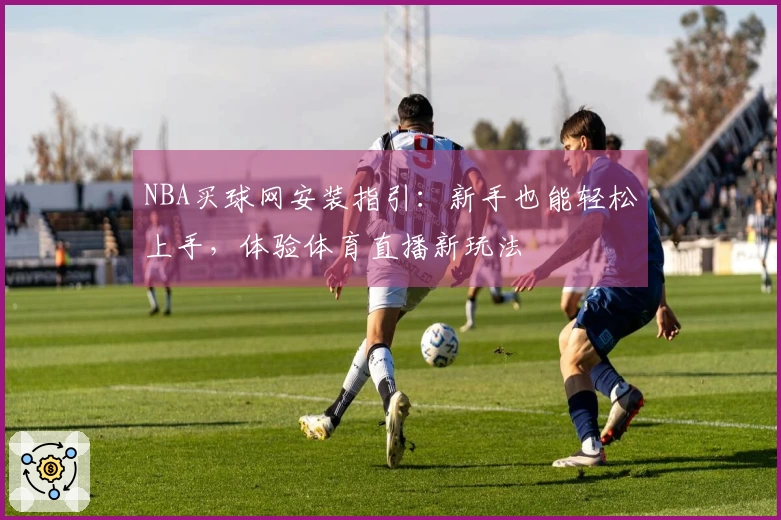 NBA买球网安装指引：新手也能轻松上手，体验体育直播新玩法