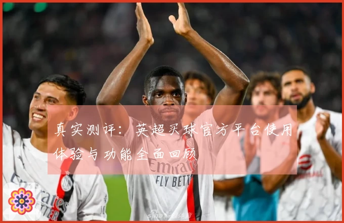 真实测评：英超买球官方平台使用体验与功能全面回顾