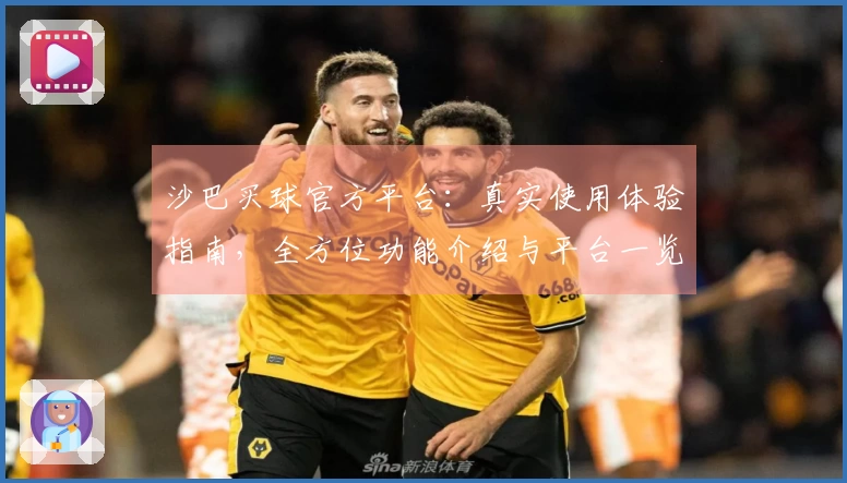 沙巴买球官方平台：真实使用体验指南，全方位功能介绍与平台一览