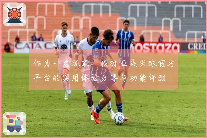 作为一名玩家，我对亚美买球官方平台的实用体验分享与功能评测
