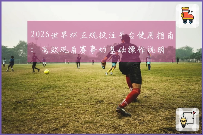 2026世界杯正规投注平台使用指南：高效观看赛事的基础操作说明
