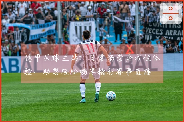 德甲买球主站：日常场景全方位体验，助您轻松畅享精彩赛事直播