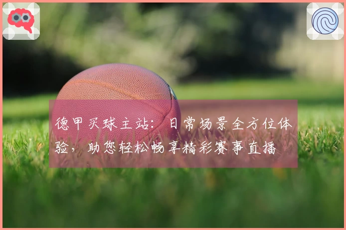 德甲买球主站：日常场景全方位体验，助您轻松畅享精彩赛事直播