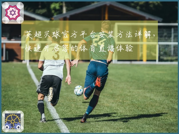 英超买球官方平台安装方法详解，快速开启您的体育直播体验