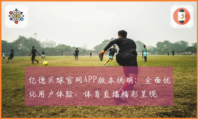 亿德买球官网APP版本说明：全面优化用户体验，体育直播精彩呈现