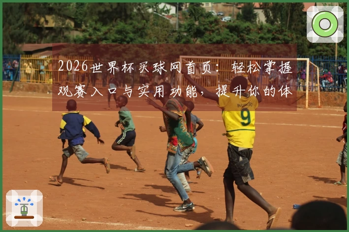 2026世界杯买球网首页：轻松掌握观赛入口与实用功能，提升你的体育体验