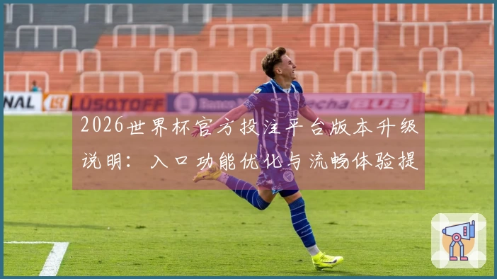 2026世界杯官方投注平台版本升级说明：入口功能优化与流畅体验提升