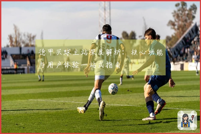 德甲买球主站深度解析：核心功能与用户体验一站式指南