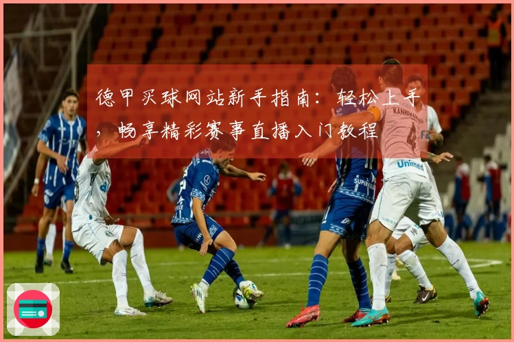 德甲买球网站新手指南：轻松上手，畅享精彩赛事直播入门教程
