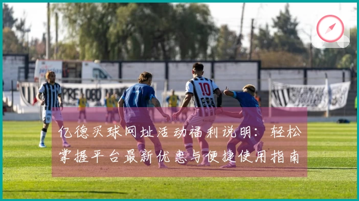 亿德买球网址活动福利说明：轻松掌握平台最新优惠与便捷使用指南