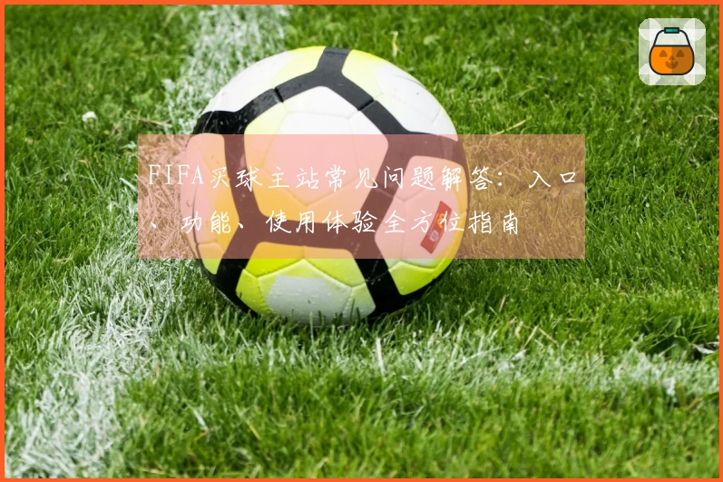 FIFA买球主站常见问题解答：入口、功能、使用体验全方位指南