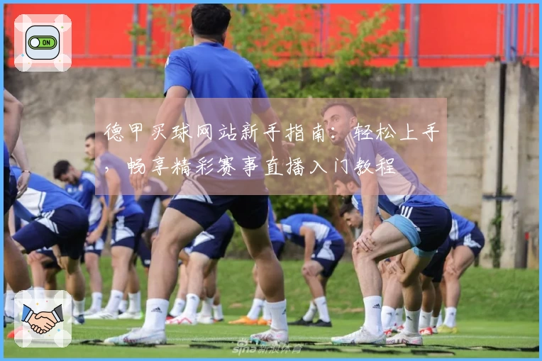 德甲买球网站新手指南：轻松上手，畅享精彩赛事直播入门教程