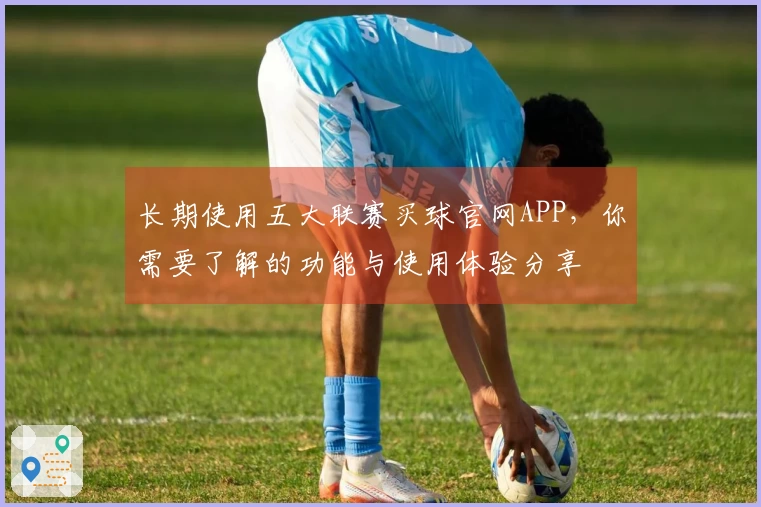 长期使用五大联赛买球官网APP，你需要了解的功能与使用体验分享