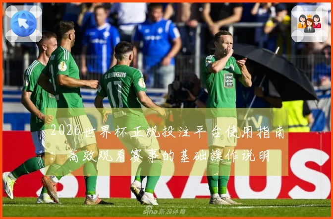 2026世界杯正规投注平台使用指南：高效观看赛事的基础操作说明