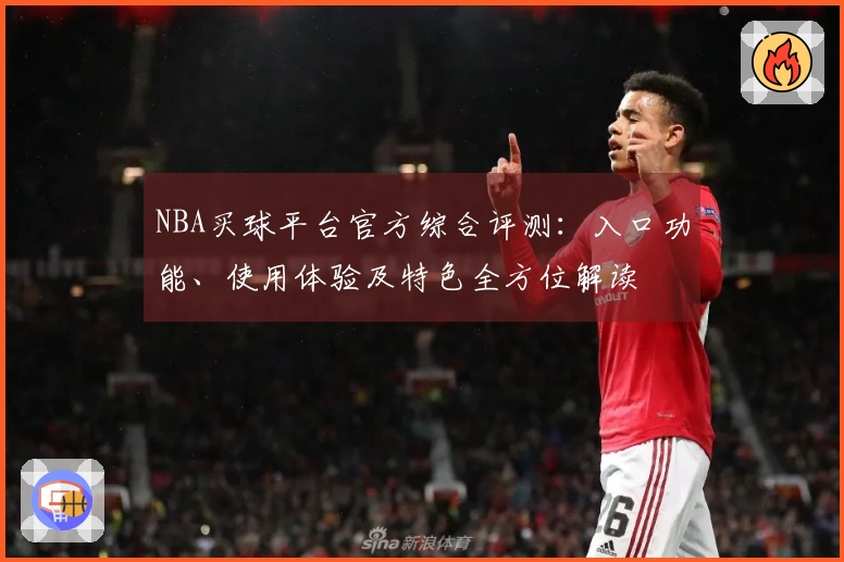 NBA买球平台官方综合评测：入口功能、使用体验及特色全方位解读