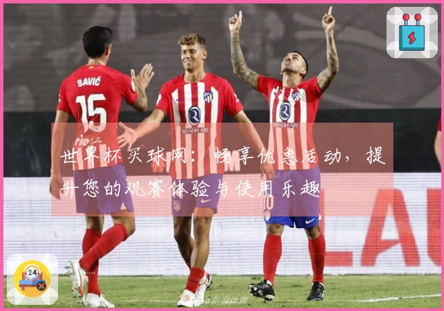 世界杯买球网：畅享优惠活动，提升您的观赛体验与使用乐趣
