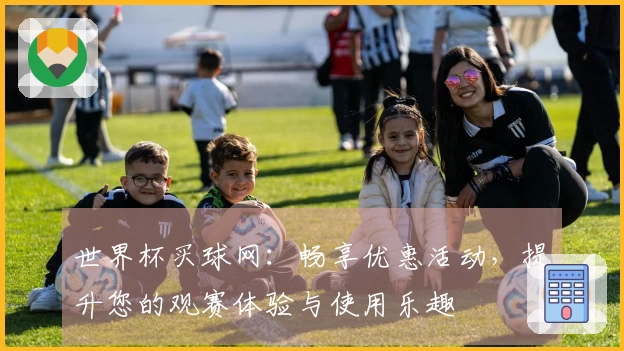 世界杯买球网：畅享优惠活动，提升您的观赛体验与使用乐趣