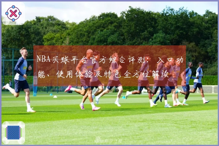 NBA买球平台官方综合评测：入口功能、使用体验及特色全方位解读