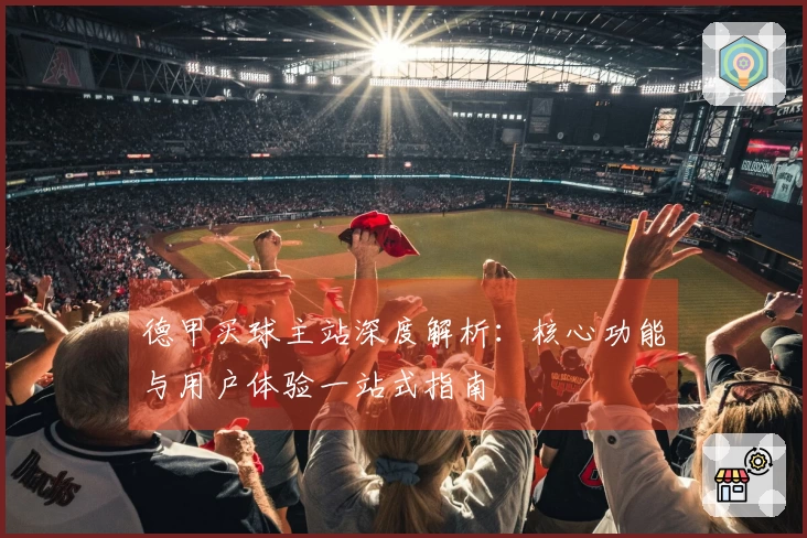 德甲买球主站深度解析：核心功能与用户体验一站式指南