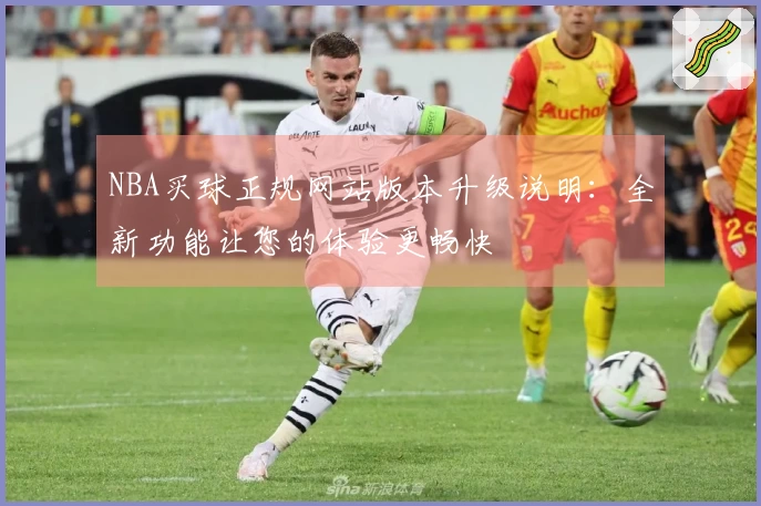 NBA买球正规网站版本升级说明：全新功能让您的体验更畅快