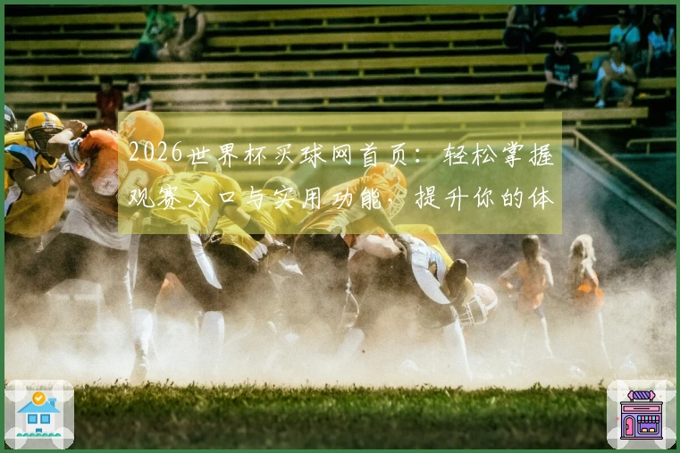 2026世界杯买球网首页：轻松掌握观赛入口与实用功能，提升你的体育体验