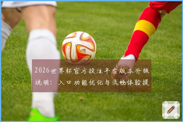 2026世界杯官方投注平台版本升级说明：入口功能优化与流畅体验提升
